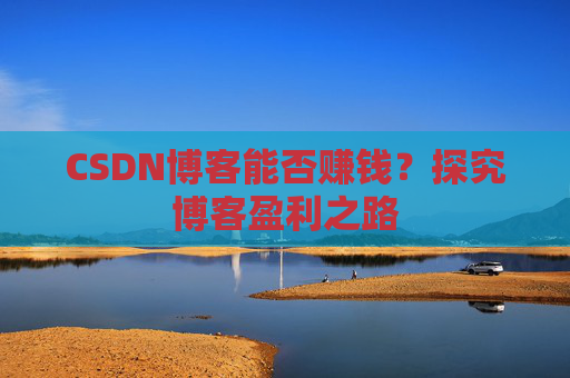 CSDN博客能否赚钱？探究博客盈利之路
