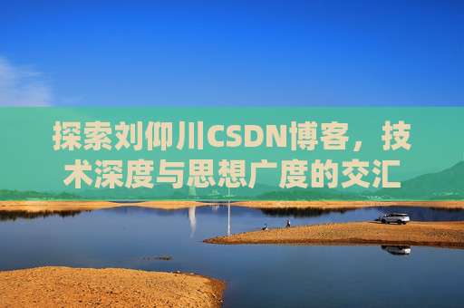 探索刘仰川CSDN博客,技术深度与思想广度的交汇